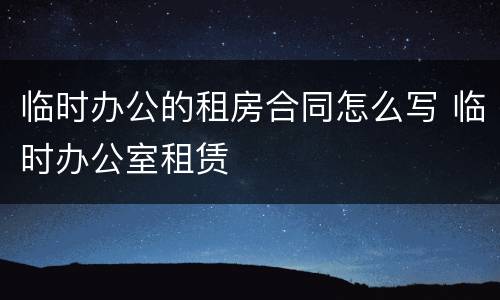 临时办公的租房合同怎么写 临时办公室租赁