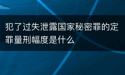 犯了过失泄露国家秘密罪的定罪量刑幅度是什么