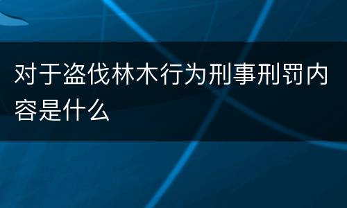 对于盗伐林木行为刑事刑罚内容是什么
