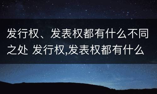 发行权、发表权都有什么不同之处 发行权,发表权都有什么不同之处和不同