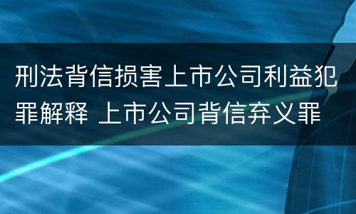 刑法背信损害上市公司利益犯罪解释 上市公司背信弃义罪