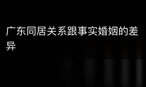 广东同居关系跟事实婚姻的差异