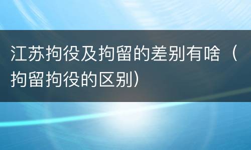 江苏拘役及拘留的差别有啥（拘留拘役的区别）