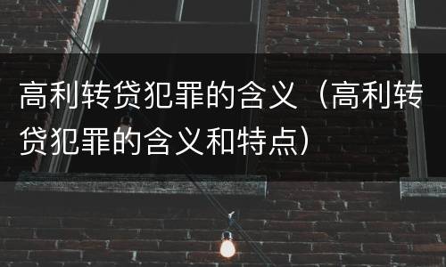 高利转贷犯罪的含义（高利转贷犯罪的含义和特点）