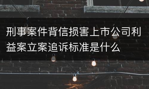 刑事案件背信损害上市公司利益案立案追诉标准是什么