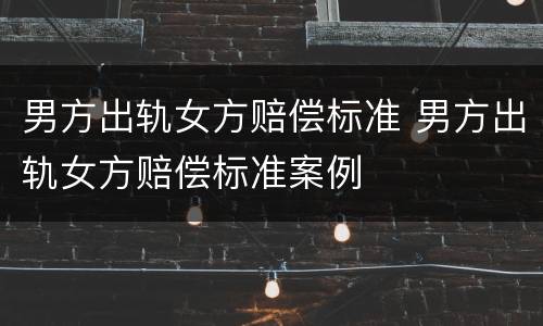 男方出轨女方赔偿标准 男方出轨女方赔偿标准案例