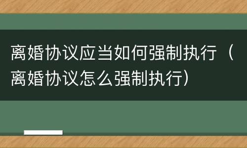 离婚协议应当如何强制执行（离婚协议怎么强制执行）