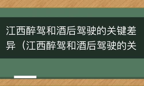 江西醉驾和酒后驾驶的关键差异（江西醉驾和酒后驾驶的关键差异在于）