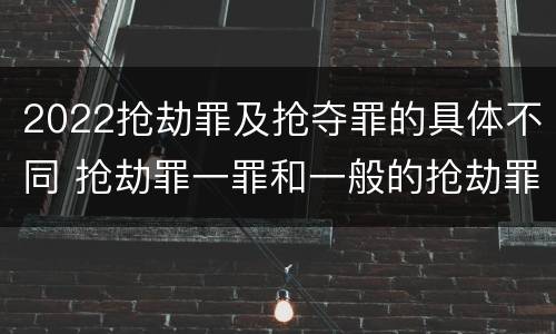 2022抢劫罪及抢夺罪的具体不同 抢劫罪一罪和一般的抢劫罪