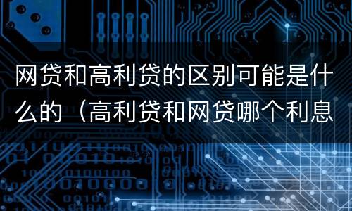 网贷和高利贷的区别可能是什么的（高利贷和网贷哪个利息高）