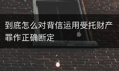 到底怎么对背信运用受托财产罪作正确断定