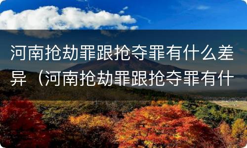 河南抢劫罪跟抢夺罪有什么差异（河南抢劫罪跟抢夺罪有什么差异吗）