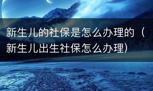 新生儿的社保是怎么办理的（新生儿出生社保怎么办理）