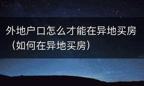 外地户口怎么才能在异地买房（如何在异地买房）
