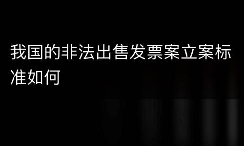 我国的非法出售发票案立案标准如何