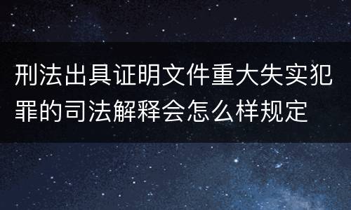 刑法出具证明文件重大失实犯罪的司法解释会怎么样规定