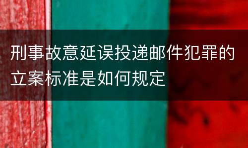 刑事故意延误投递邮件犯罪的立案标准是如何规定