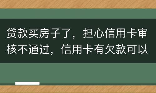 贷款买房子了，担心信用卡审核不通过，信用卡有欠款可以贷款吗