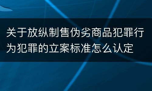 关于放纵制售伪劣商品犯罪行为犯罪的立案标准怎么认定