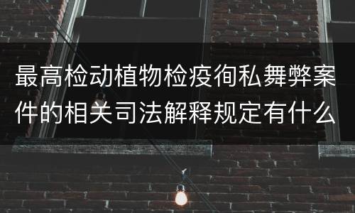 最高检动植物检疫徇私舞弊案件的相关司法解释规定有什么内容