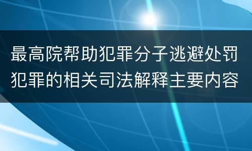 最高院帮助犯罪分子逃避处罚犯罪的相关司法解释主要内容都有哪些