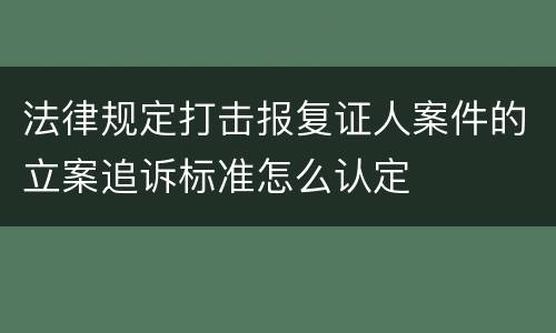法律规定打击报复证人案件的立案追诉标准怎么认定