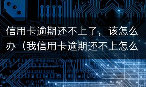 信用卡逾期还不上了，该怎么办（我信用卡逾期还不上怎么办）