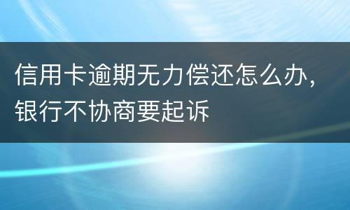 信用卡逾期无力偿还怎么办，银行不协商要起诉