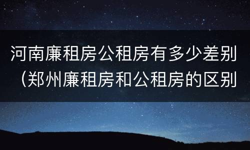 河南廉租房公租房有多少差别（郑州廉租房和公租房的区别）