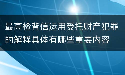 最高检背信运用受托财产犯罪的解释具体有哪些重要内容