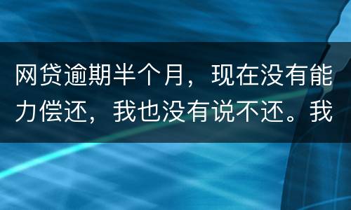 网贷逾期半个月，现在没有能力偿还，我也没有说不还。我该怎么做