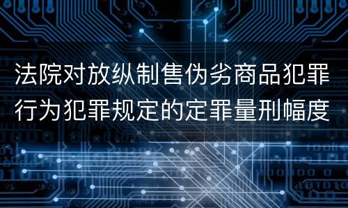 法院对放纵制售伪劣商品犯罪行为犯罪规定的定罪量刑幅度有哪些