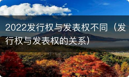 2022发行权与发表权不同（发行权与发表权的关系）
