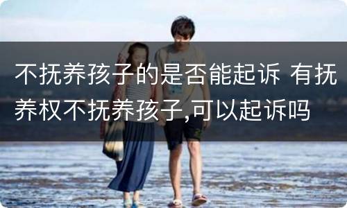 不抚养孩子的是否能起诉 有抚养权不抚养孩子,可以起诉吗