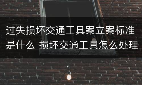 过失损坏交通工具案立案标准是什么 损坏交通工具怎么处理