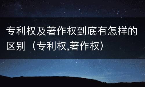 专利权及著作权到底有怎样的区别（专利权,著作权）