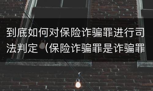 到底如何对保险诈骗罪进行司法判定（保险诈骗罪是诈骗罪吗）