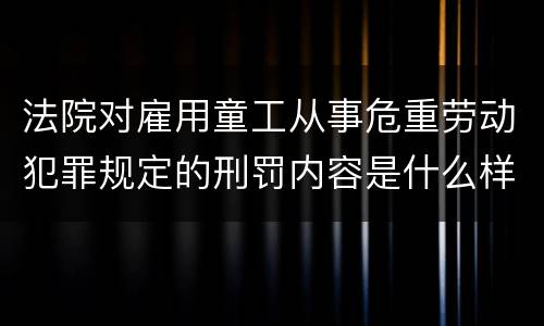 法院对雇用童工从事危重劳动犯罪规定的刑罚内容是什么样的
