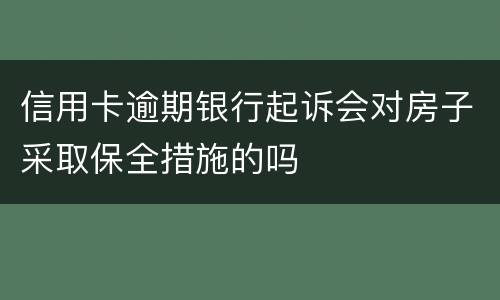 信用卡逾期银行起诉会对房子采取保全措施的吗