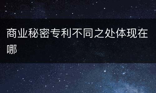 商业秘密专利不同之处体现在哪