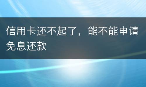 信用卡还不起了，能不能申请免息还款