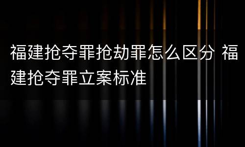 福建抢夺罪抢劫罪怎么区分 福建抢夺罪立案标准
