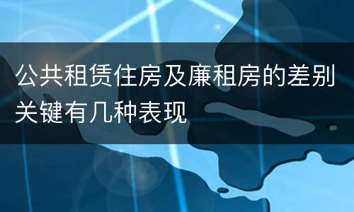 公共租赁住房及廉租房的差别关键有几种表现