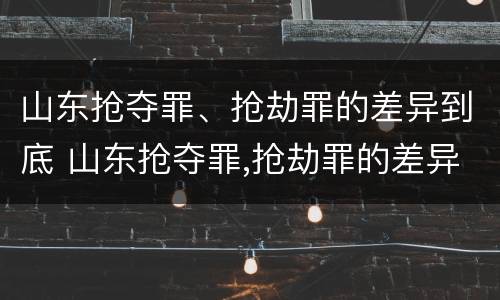 山东抢夺罪、抢劫罪的差异到底 山东抢夺罪,抢劫罪的差异到底有多大