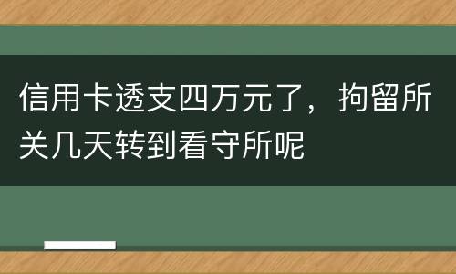 信用卡透支四万元了，拘留所关几天转到看守所呢