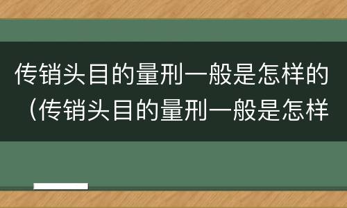 传销头目的量刑一般是怎样的（传销头目的量刑一般是怎样的呢）