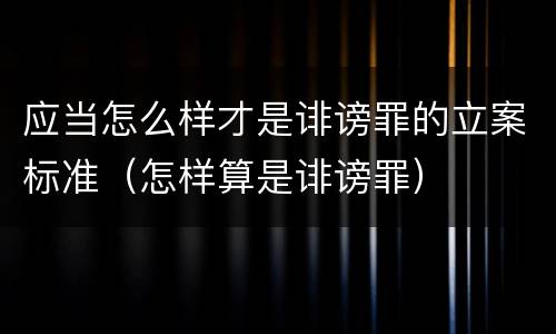 应当怎么样才是诽谤罪的立案标准（怎样算是诽谤罪）