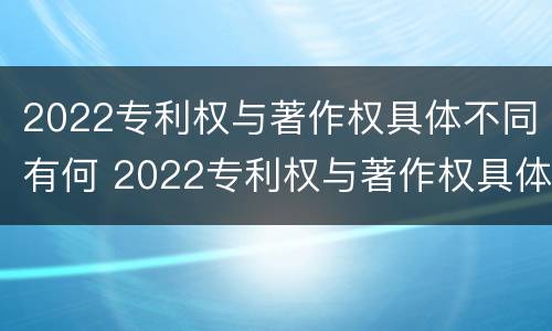 2022专利权与著作权具体不同有何 2022专利权与著作权具体不同有何区别