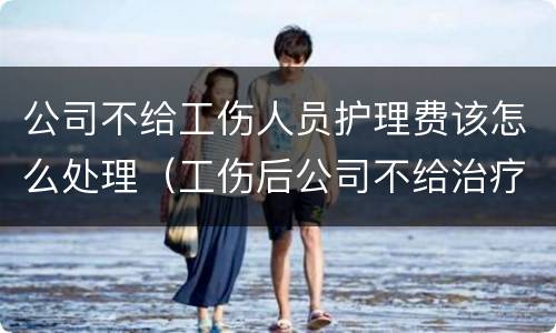 公司不给工伤人员护理费该怎么处理（工伤后公司不给治疗费怎么办）