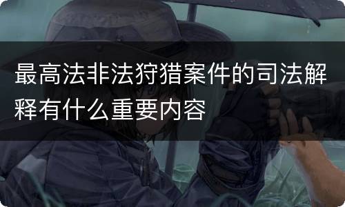 最高法非法狩猎案件的司法解释有什么重要内容